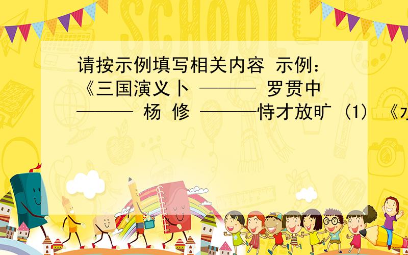 请按示例填写相关内容 示例：《三国演义卜 ——— 罗贯中——— 杨 修 ———恃才放旷 (1) 《水 浒》 ——— ——