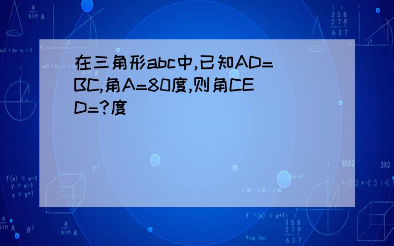 在三角形abc中,已知AD=BC,角A=80度,则角CED=?度