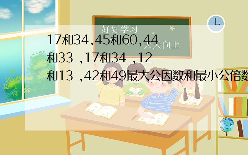 17和34,45和60,44和33 ,17和34 ,12和13 ,42和49最大公因数和最小公倍数【过程】