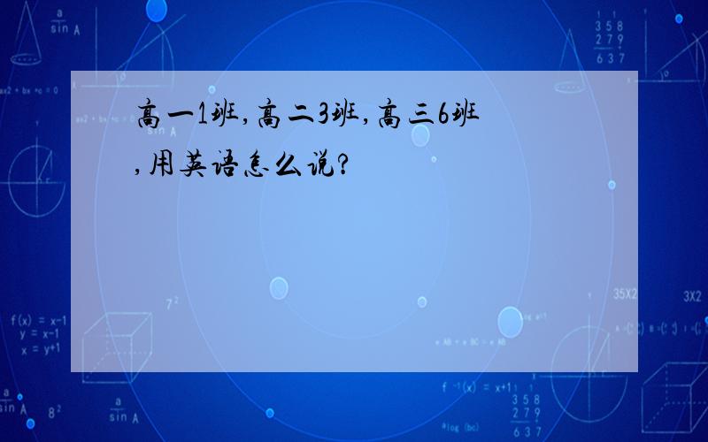 高一1班,高二3班,高三6班,用英语怎么说?