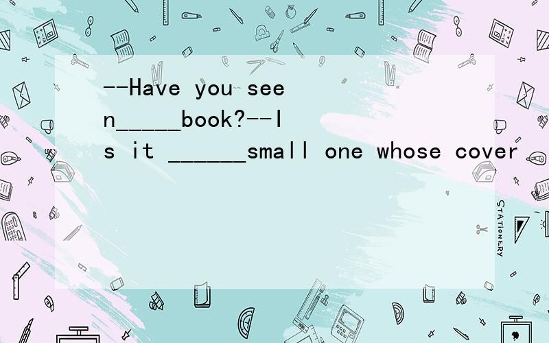 --Have you seen_____book?--Is it ______small one whose cover