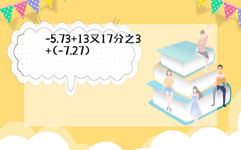 -5.73+13又17分之3+(-7.27)