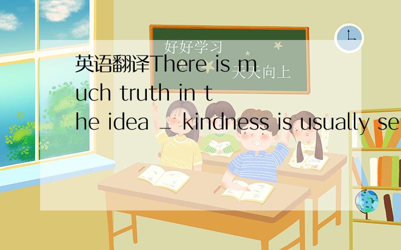 英语翻译There is much truth in the idea _ kindness is usually se