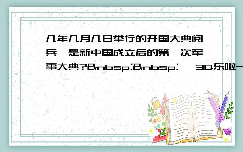 几年几月几日举行的开国大典阅兵,是新中国成立后的第一次军事大典?   、3Q乐啦~ &nb