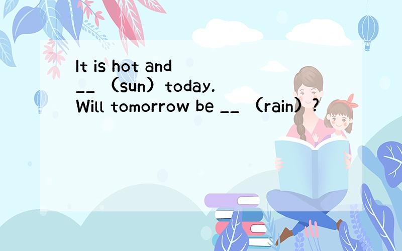 It is hot and __ （sun）today.Will tomorrow be __ （rain）?