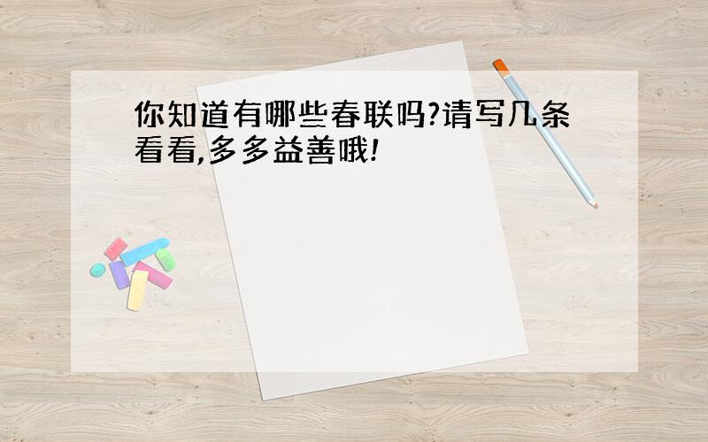 你知道有哪些春联吗?请写几条看看,多多益善哦!