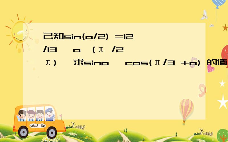 已知sin(a/2) =12/13 ,a∈(π /2 ,π) ,求sina ,cos(π/3 +a) 的值