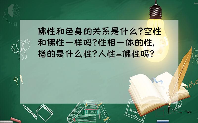 佛性和色身的关系是什么?空性和佛性一样吗?性相一体的性,指的是什么性?人性=佛性吗?