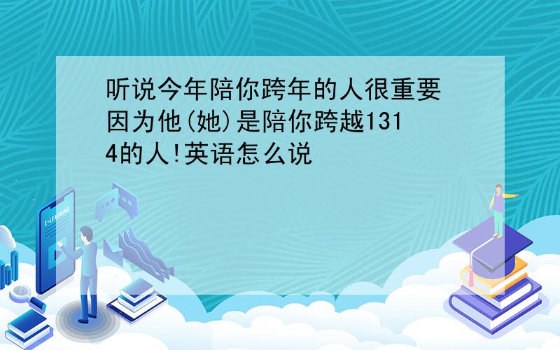 听说今年陪你跨年的人很重要 因为他(她)是陪你跨越1314的人!英语怎么说