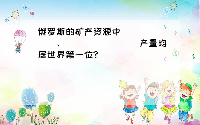 俄罗斯的矿产资源中_______、________产量均居世界第一位?