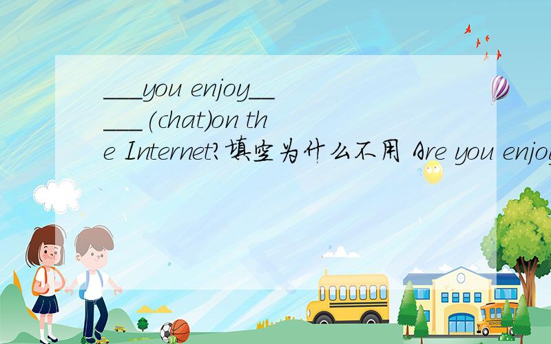 ___you enjoy_____(chat)on the Internet?填空为什么不用 Are you enjoy