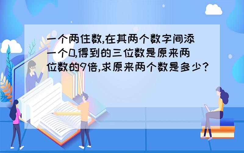 一个两住数,在其两个数字间添一个0,得到的三位数是原来两位数的9倍,求原来两个数是多少?