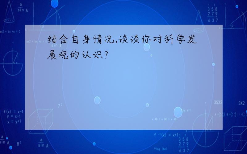 结合自身情况,谈谈你对科学发展观的认识?