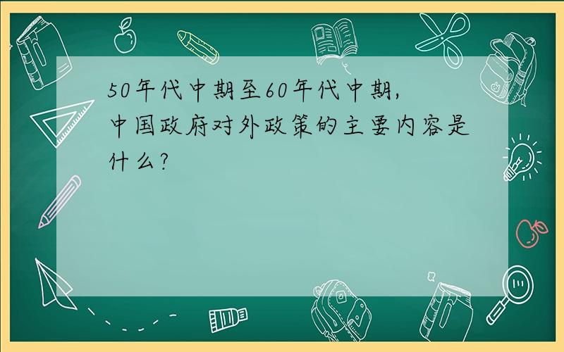 50年代中期至60年代中期,中国政府对外政策的主要内容是什么?