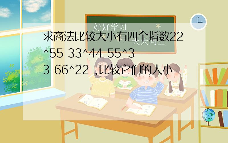 求商法比较大小有四个指数22^55 33^44 55^33 66^22 ,比较它们的大小