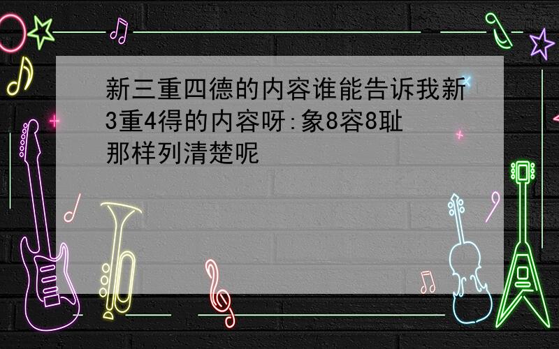 新三重四德的内容谁能告诉我新3重4得的内容呀:象8容8耻那样列清楚呢