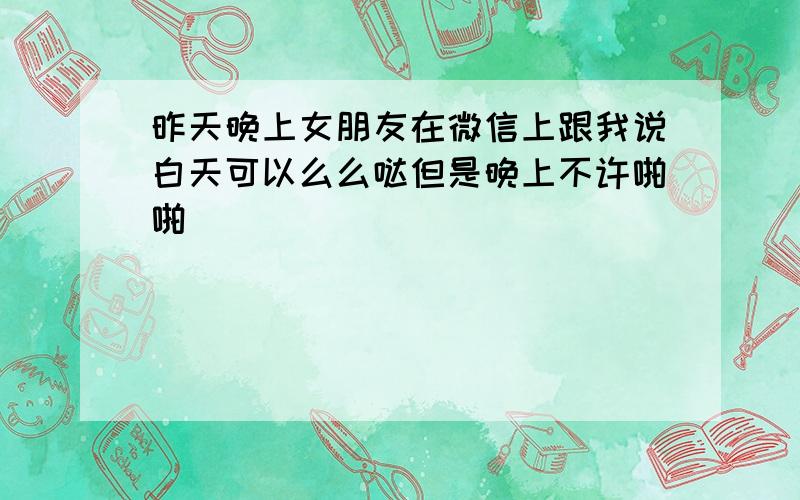 昨天晚上女朋友在微信上跟我说白天可以么么哒但是晚上不许啪啪