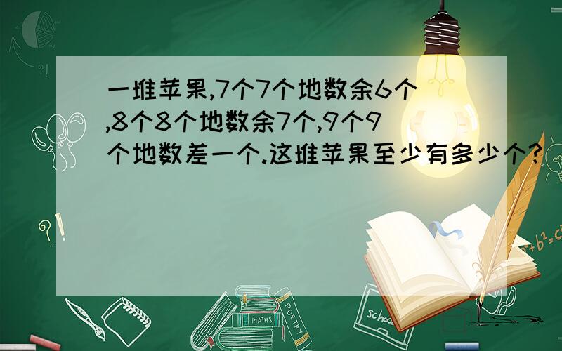 一堆苹果,7个7个地数余6个,8个8个地数余7个,9个9个地数差一个.这堆苹果至少有多少个?