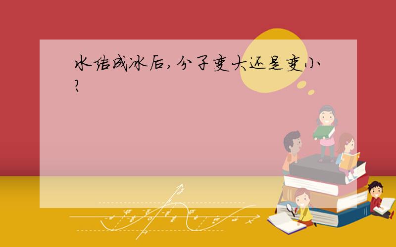 水结成冰后,分子变大还是变小?