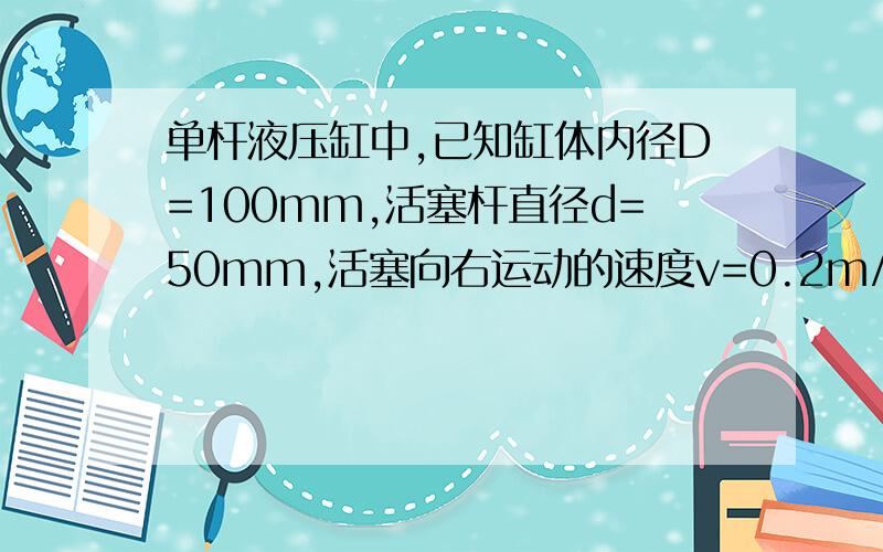 单杆液压缸中,已知缸体内径D=100mm,活塞杆直径d=50mm,活塞向右运动的速度v=0.2m/s.求进入和流出液压缸