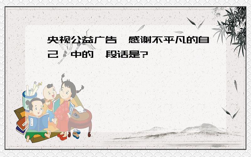 央视公益广告《感谢不平凡的自己》中的一段话是?