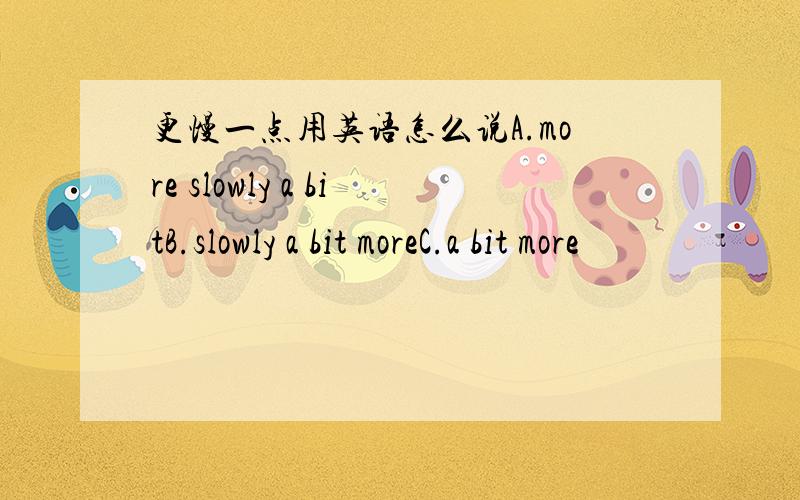 更慢一点用英语怎么说A.more slowly a bitB.slowly a bit moreC.a bit more