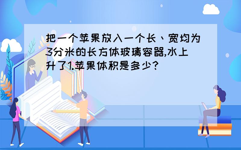 把一个苹果放入一个长丶宽均为3分米的长方体玻璃容器,水上升了1.苹果体积是多少?