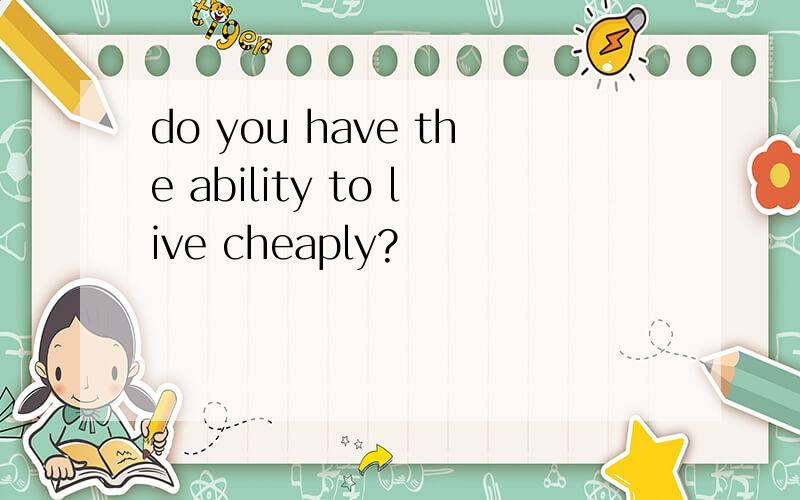 do you have the ability to live cheaply?