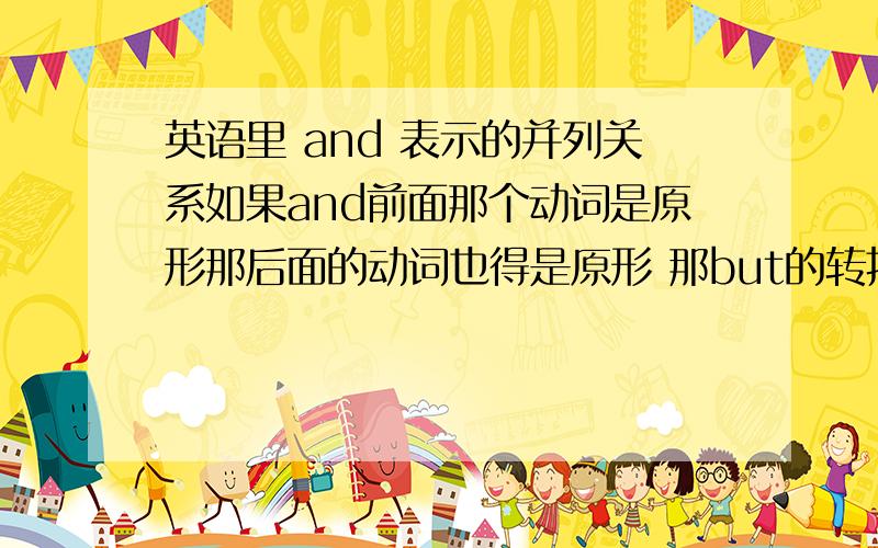 英语里 and 表示的并列关系如果and前面那个动词是原形那后面的动词也得是原形 那but的转折关系也是这样吗