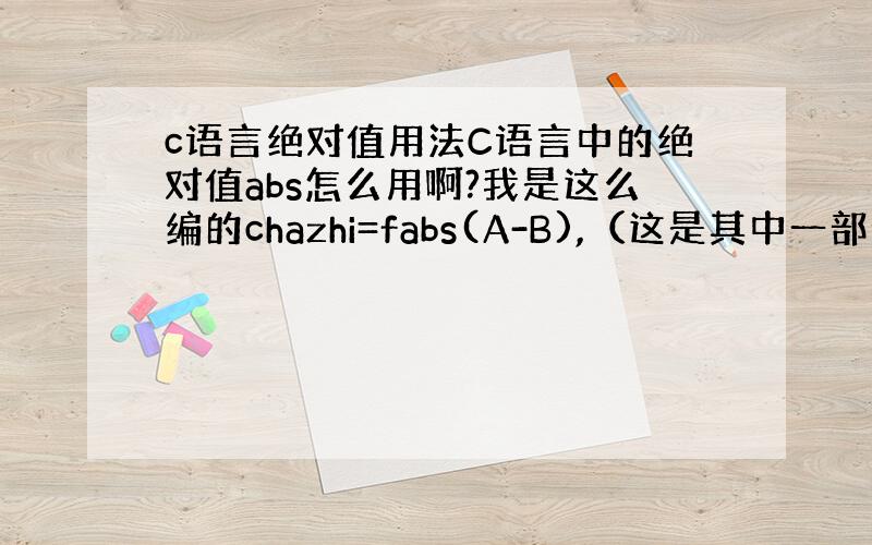 c语言绝对值用法C语言中的绝对值abs怎么用啊?我是这么编的chazhi=fabs(A-B),（这是其中一部分）,但是编