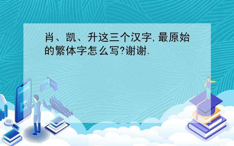 肖、凯、升这三个汉字,最原始的繁体字怎么写?谢谢.