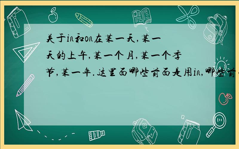 关于in和on在某一天,某一天的上午,某一个月,某一个季节,某一年.这里面哪些前面是用in,哪些前面是用on?帮我讲一讲