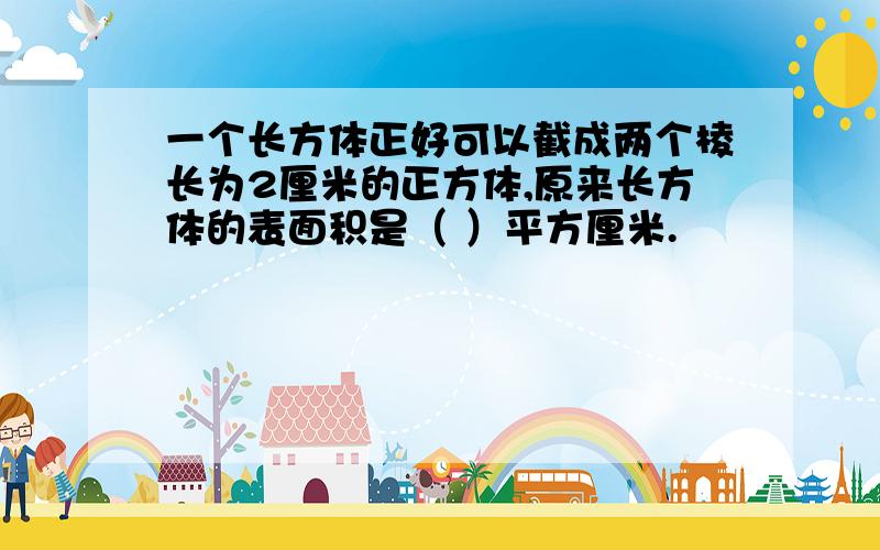 一个长方体正好可以截成两个棱长为2厘米的正方体,原来长方体的表面积是（ ）平方厘米.