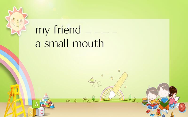 my friend ____a small mouth