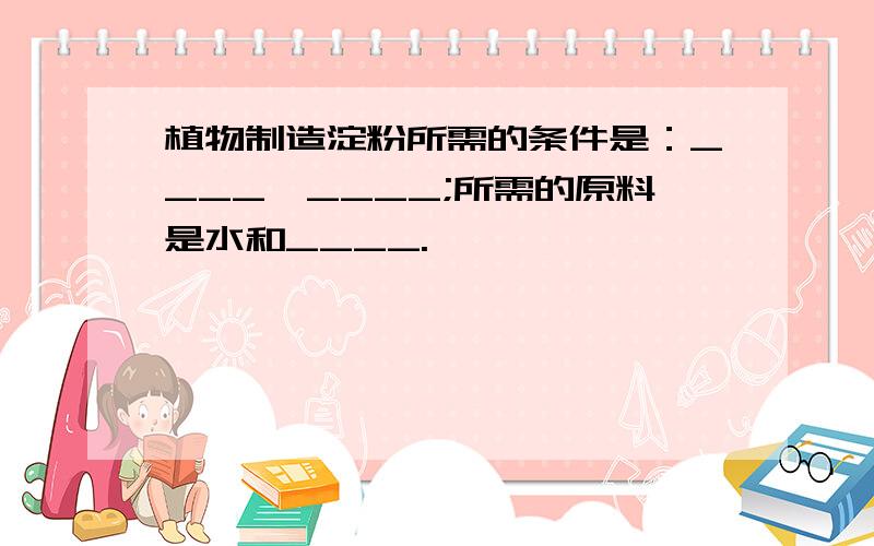 植物制造淀粉所需的条件是：____,____;所需的原料是水和____.