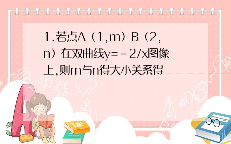 1.若点A（1,m）B（2,n）在双曲线y=-2/x图像上,则m与n得大小关系得_______.