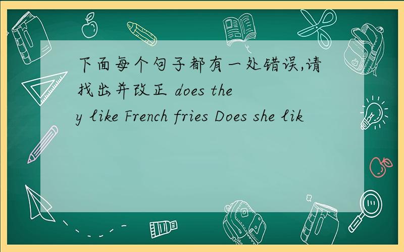 下面每个句子都有一处错误,请找出并改正 does they like French fries Does she lik