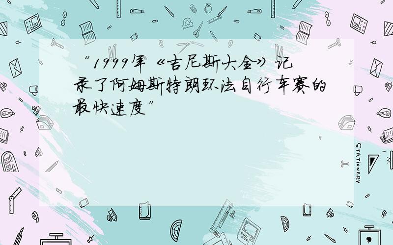 “1999年《吉尼斯大全》记录了阿姆斯特朗环法自行车赛的最快速度”