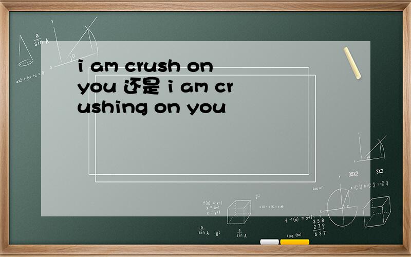 i am crush on you 还是 i am crushing on you