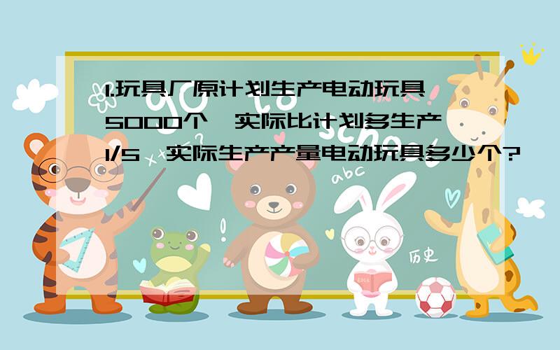 1.玩具厂原计划生产电动玩具5000个,实际比计划多生产1/5,实际生产产量电动玩具多少个?