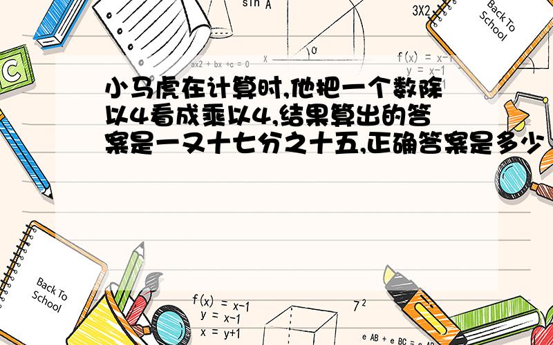 小马虎在计算时,他把一个数除以4看成乘以4,结果算出的答案是一又十七分之十五,正确答案是多少