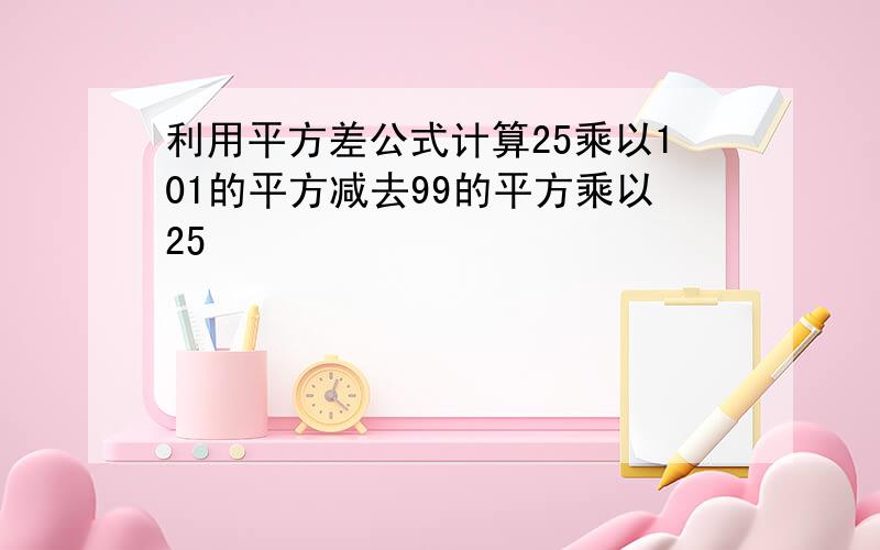 利用平方差公式计算25乘以101的平方减去99的平方乘以25