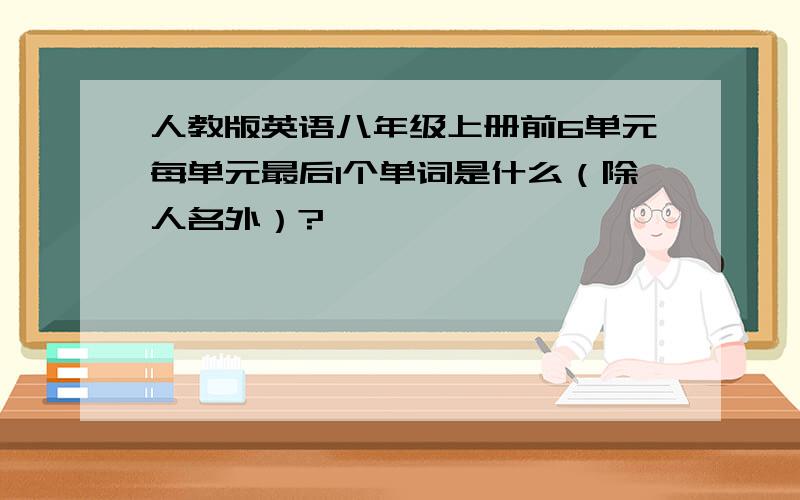 人教版英语八年级上册前6单元每单元最后1个单词是什么（除人名外）?