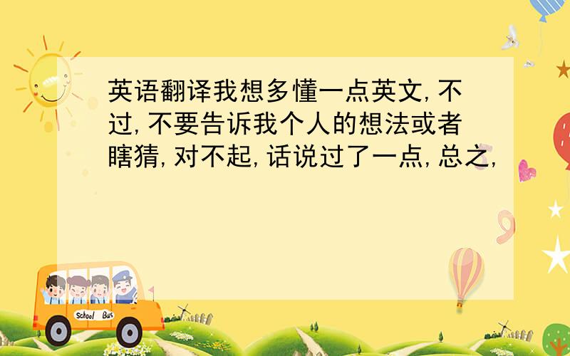 英语翻译我想多懂一点英文,不过,不要告诉我个人的想法或者瞎猜,对不起,话说过了一点,总之,