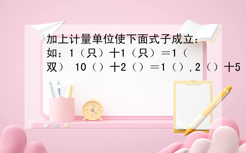 加上计量单位使下面式子成立：如：1（只）十1（只）＝1（双） 10（）十2（）＝1（）,2（）十5