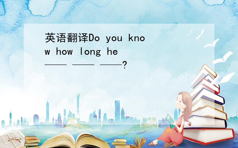 英语翻译Do you know how long he —— —— ——?