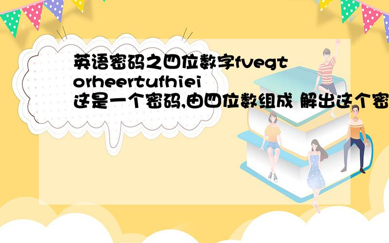 英语密码之四位数字fvegtorheertufhiei 这是一个密码,由四位数组成 解出这个密码,别随便扔一个数字来.不