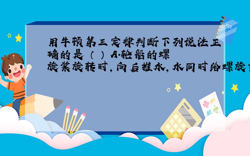 用牛顿第三定律判断下列说法正确的是 （ ） A．轮船的螺旋桨旋转时,向后推水,水同时给螺旋桨一个反作