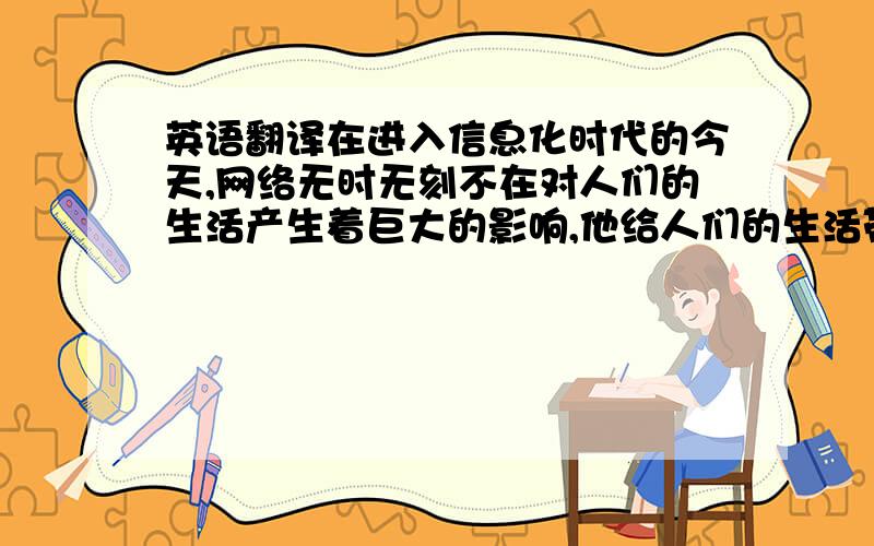 英语翻译在进入信息化时代的今天,网络无时无刻不在对人们的生活产生着巨大的影响,他给人们的生活带来了新的方式和更多的便利.