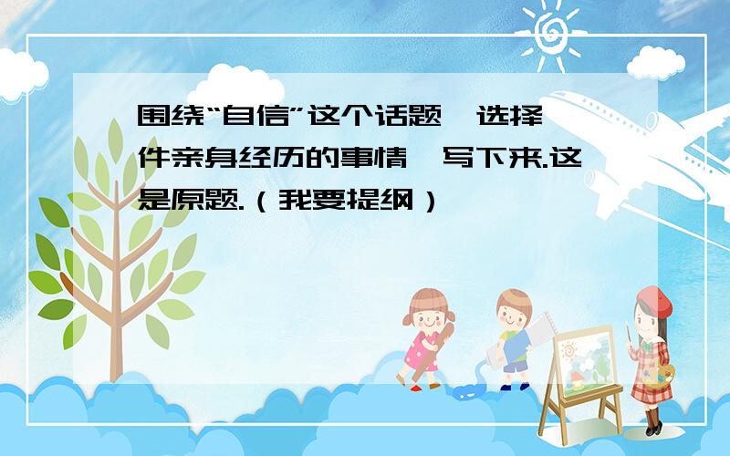 围绕“自信”这个话题,选择一件亲身经历的事情,写下来.这是原题.（我要提纲）